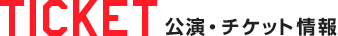 TICKET 公演・チケット情報